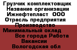 Грузчик-комплектовщик › Название организации ­ Ижнефтепласт, ООО › Отрасль предприятия ­ Производство › Минимальный оклад ­ 20 000 - Все города Работа » Вакансии   . Вологодская обл.